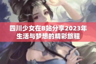 四川少女在B站分享2023年生活与梦想的精彩旅程