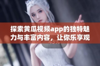 探索黄瓜视频app的独特魅力与丰富内容，让你乐享观影时光