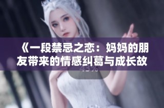 《一段禁忌之恋：妈妈的朋友带来的情感纠葛与成长故事》