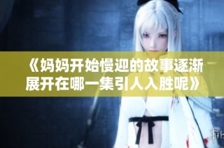 《妈妈开始慢迎的故事逐渐展开在哪一集引人入胜呢》