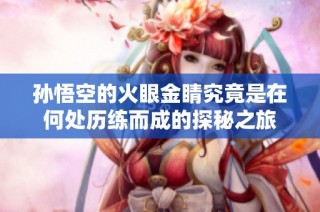 孙悟空的火眼金睛究竟是在何处历练而成的探秘之旅