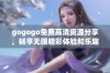 gogogo免费高清资源分享，畅享无限精彩体验和乐趣