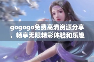 gogogo免费高清资源分享，畅享无限精彩体验和乐趣