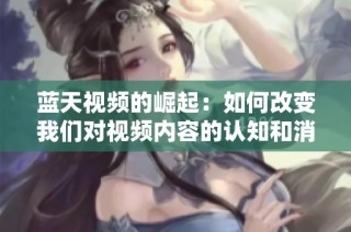 蓝天视频的崛起：如何改变我们对视频内容的认知和消费方式