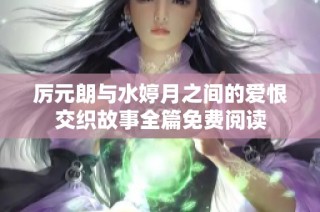 厉元朗与水婷月之间的爱恨交织故事全篇免费阅读