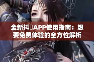 全新抖抈APP使用指南：想要免费体验的全方位解析