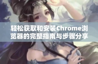 轻松获取和安装Chrome浏览器的完整指南与步骤分享