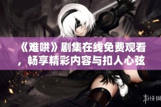 《难哄》剧集在线免费观看，畅享精彩内容与扣人心弦的剧情吧