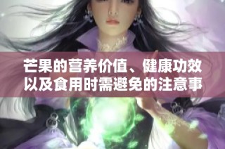 芒果的营养价值、健康功效以及食用时需避免的注意事项解析