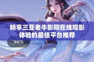 畅享三亚老牛影院在线观影体验的最佳平台推荐