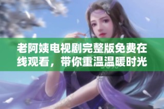 老阿姨电视剧完整版免费在线观看，带你重温温暖时光