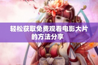 轻松获取免费观看电影大片的方法分享  