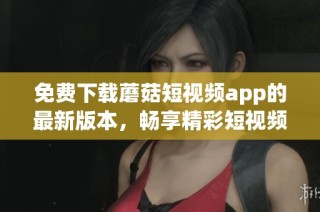 免费下载蘑菇短视频app的最新版本，畅享精彩短视频时光