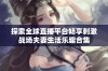 探索全球直播平台畅享刺激战场夫妻生活乐趣合集
