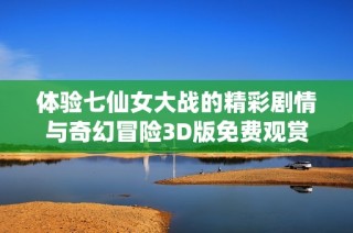 体验七仙女大战的精彩剧情与奇幻冒险3D版免费观赏