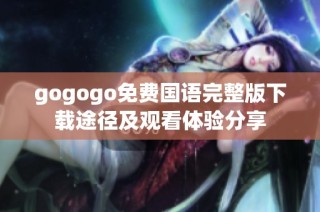 gogogo免费国语完整版下载途径及观看体验分享