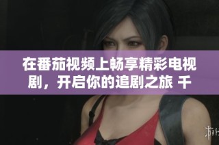在番茄视频上畅享精彩电视剧，开启你的追剧之旅 千万别错过