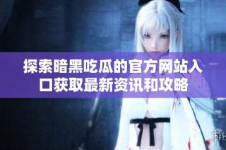 探索暗黑吃瓜的官方网站入口获取最新资讯和攻略