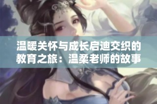 温暖关怀与成长启迪交织的教育之旅：温柔老师的故事