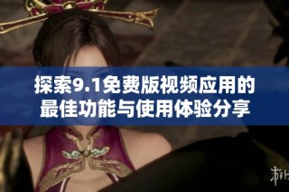 探索9.1免费版视频应用的最佳功能与使用体验分享