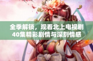 全季解锁，观看北上电视剧40集精彩剧情与深刻情感