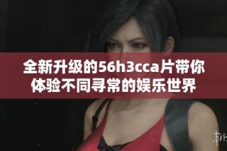 全新升级的56h3cca片带你体验不同寻常的娱乐世界