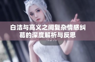 白洁与高义之间复杂情感纠葛的深度解析与反思