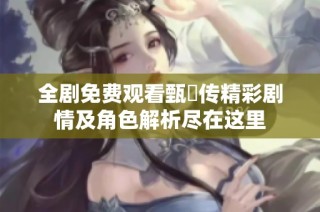 全剧免费观看甄嬛传精彩剧情及角色解析尽在这里
