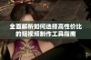 全面解析如何选择高性价比的短视频制作工具指南