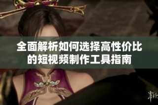 全面解析如何选择高性价比的短视频制作工具指南