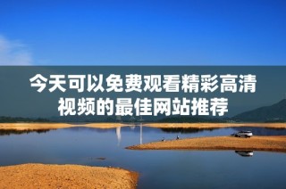 今天可以免费观看精彩高清视频的最佳网站推荐
