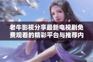老牛影视分享最新电视剧免费观看的精彩平台与推荐内容