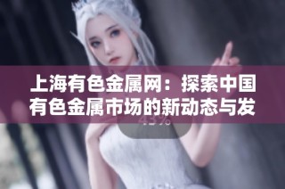 上海有色金属网：探索中国有色金属市场的新动态与发展趋势