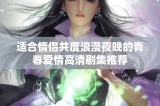 适合情侣共度浪漫夜晚的青春爱情高清剧集推荐