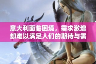 意大利面临困境，需求激增却难以满足人们的期待与需求