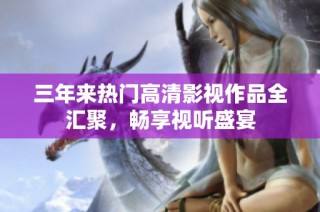 三年来热门高清影视作品全汇聚，畅享视听盛宴