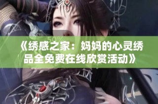 《绣感之家：妈妈的心灵绣品全免费在线欣赏活动》