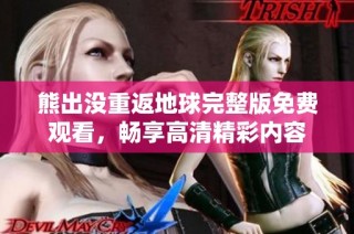 熊出没重返地球完整版免费观看，畅享高清精彩内容