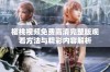 樱桃视频免费高清完整版观看方法与精彩内容解析