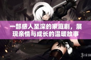 一部感人至深的家庭剧，展现亲情与成长的温暖故事