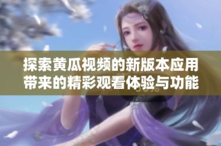 探索黄瓜视频的新版本应用带来的精彩观看体验与功能更新