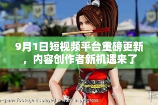 9月1日短视频平台重磅更新，内容创作者新机遇来了