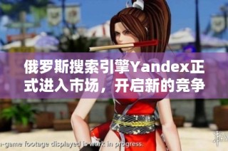 俄罗斯搜索引擎Yandex正式进入市场，开启新的竞争局面