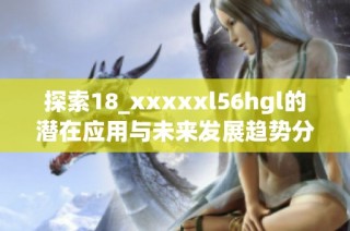 探索18_xxxxxl56hgl的潜在应用与未来发展趋势分析