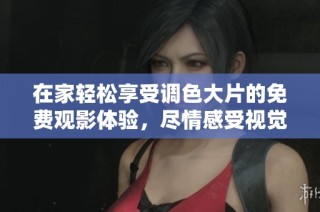 在家轻松享受调色大片的免费观影体验，尽情感受视觉盛宴