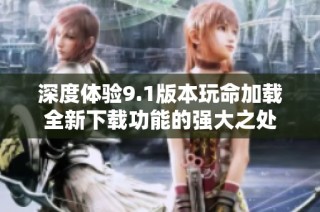 深度体验9.1版本玩命加载全新下载功能的强大之处