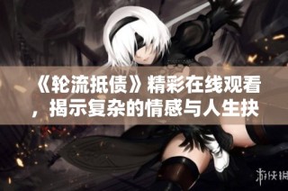 《轮流抵债》精彩在线观看，揭示复杂的情感与人生抉择与转折