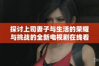 探讨上司妻子与生活的荣耀与挑战的全新电视剧在线看体验