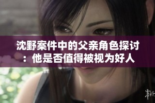 沈野案件中的父亲角色探讨：他是否值得被视为好人