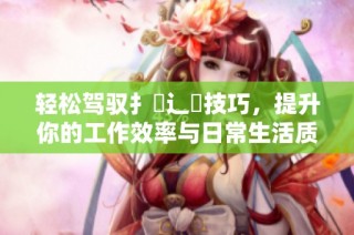 轻松驾驭扌喿辶畐技巧，提升你的工作效率与日常生活质量